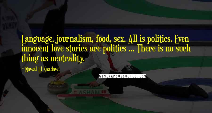 Nawal El Saadawi Quotes: Language, journalism, food, sex. All is politics. Even innocent love stories are politics ... There is no such thing as neutrality.