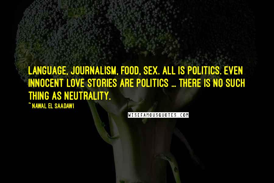 Nawal El Saadawi Quotes: Language, journalism, food, sex. All is politics. Even innocent love stories are politics ... There is no such thing as neutrality.