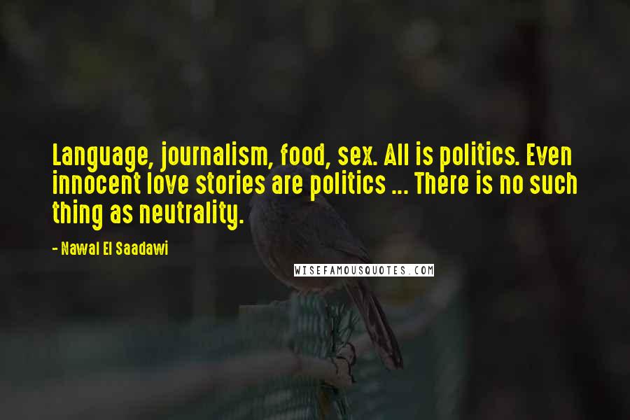 Nawal El Saadawi Quotes: Language, journalism, food, sex. All is politics. Even innocent love stories are politics ... There is no such thing as neutrality.