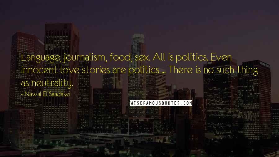 Nawal El Saadawi Quotes: Language, journalism, food, sex. All is politics. Even innocent love stories are politics ... There is no such thing as neutrality.