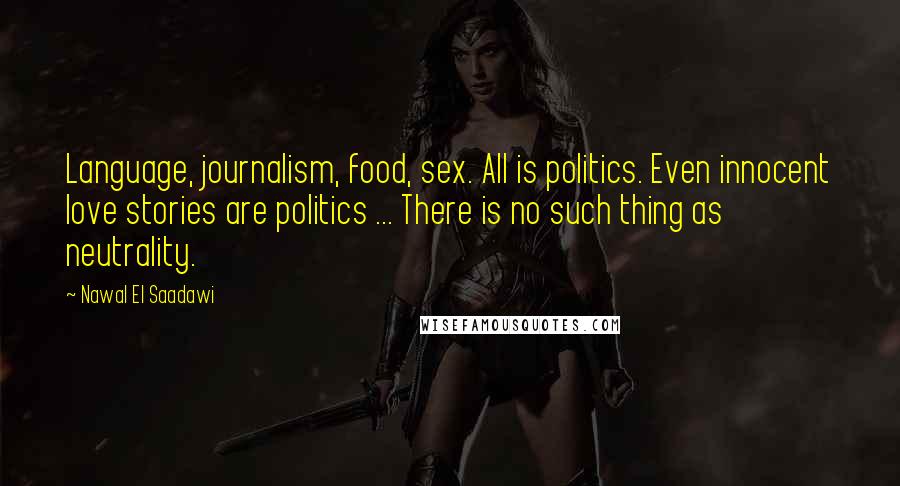 Nawal El Saadawi Quotes: Language, journalism, food, sex. All is politics. Even innocent love stories are politics ... There is no such thing as neutrality.