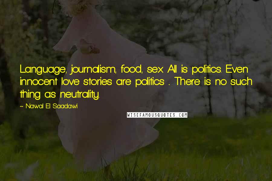 Nawal El Saadawi Quotes: Language, journalism, food, sex. All is politics. Even innocent love stories are politics ... There is no such thing as neutrality.