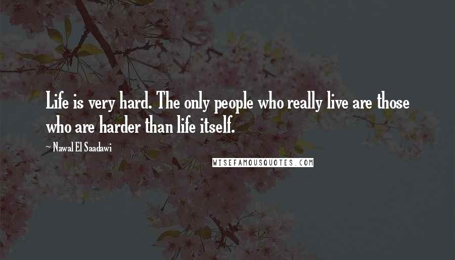 Nawal El Saadawi Quotes: Life is very hard. The only people who really live are those who are harder than life itself.