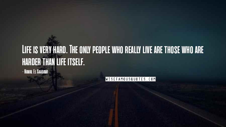 Nawal El Saadawi Quotes: Life is very hard. The only people who really live are those who are harder than life itself.