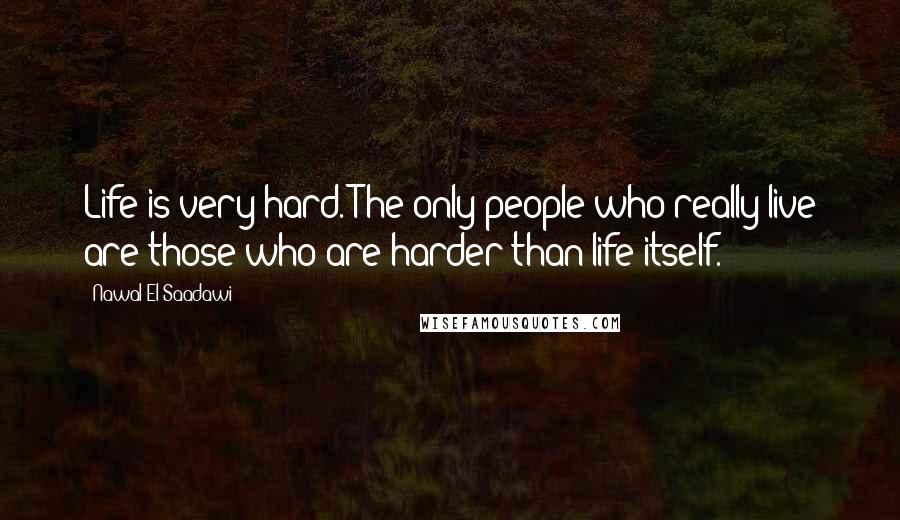 Nawal El Saadawi Quotes: Life is very hard. The only people who really live are those who are harder than life itself.