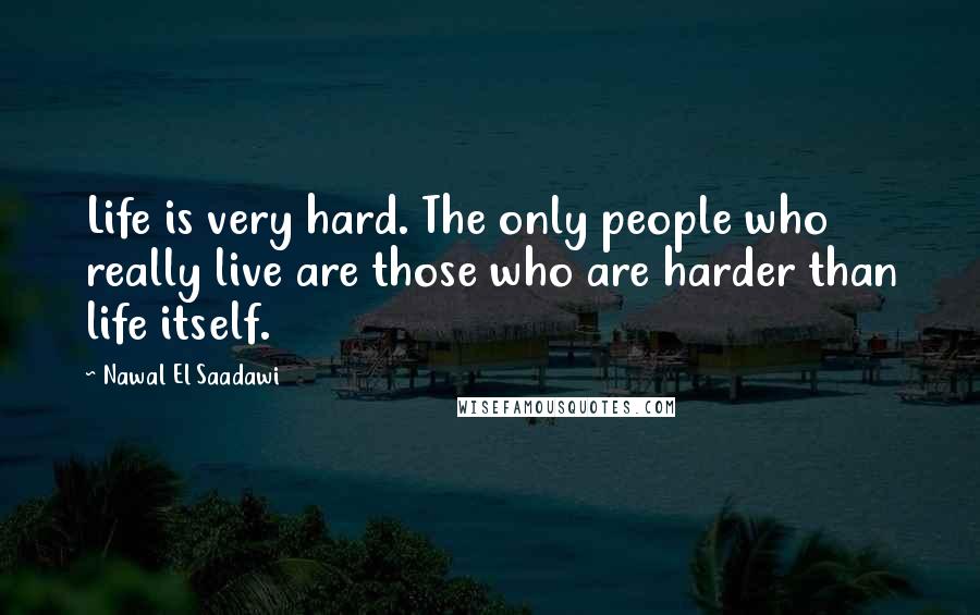 Nawal El Saadawi Quotes: Life is very hard. The only people who really live are those who are harder than life itself.