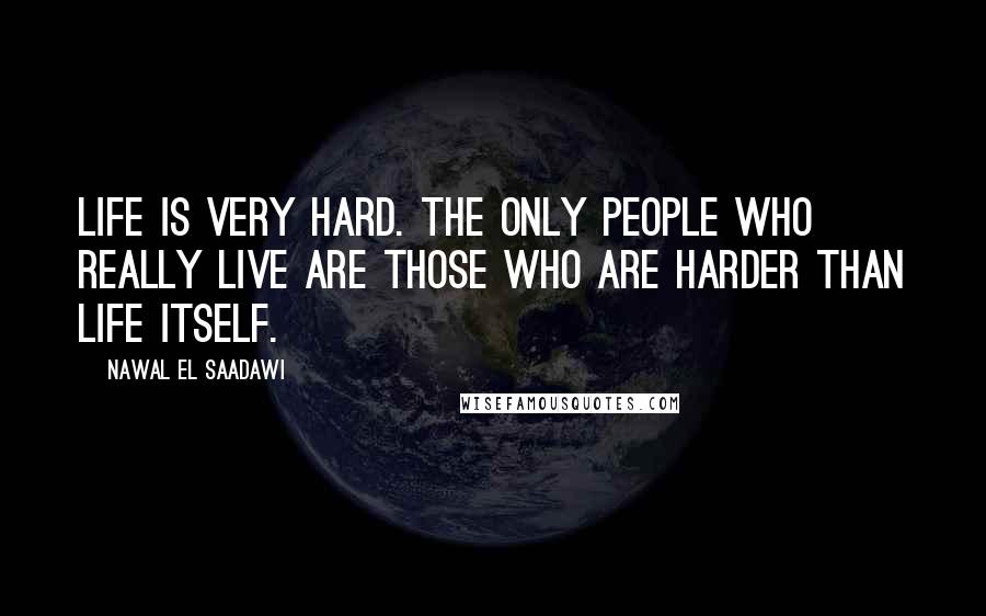 Nawal El Saadawi Quotes: Life is very hard. The only people who really live are those who are harder than life itself.