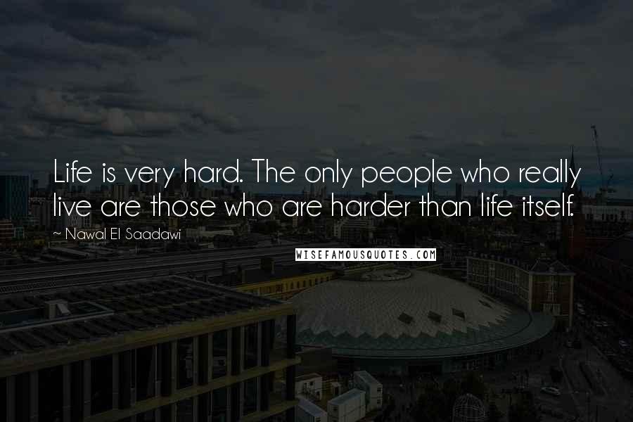 Nawal El Saadawi Quotes: Life is very hard. The only people who really live are those who are harder than life itself.