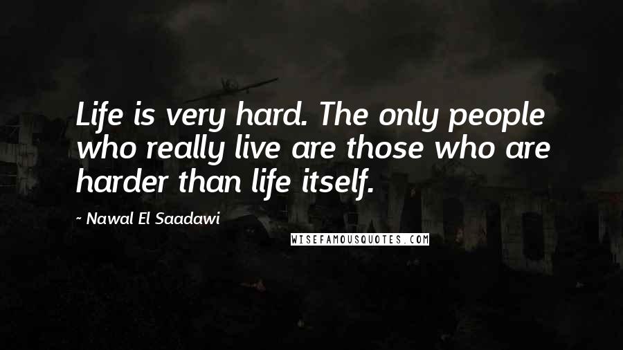 Nawal El Saadawi Quotes: Life is very hard. The only people who really live are those who are harder than life itself.