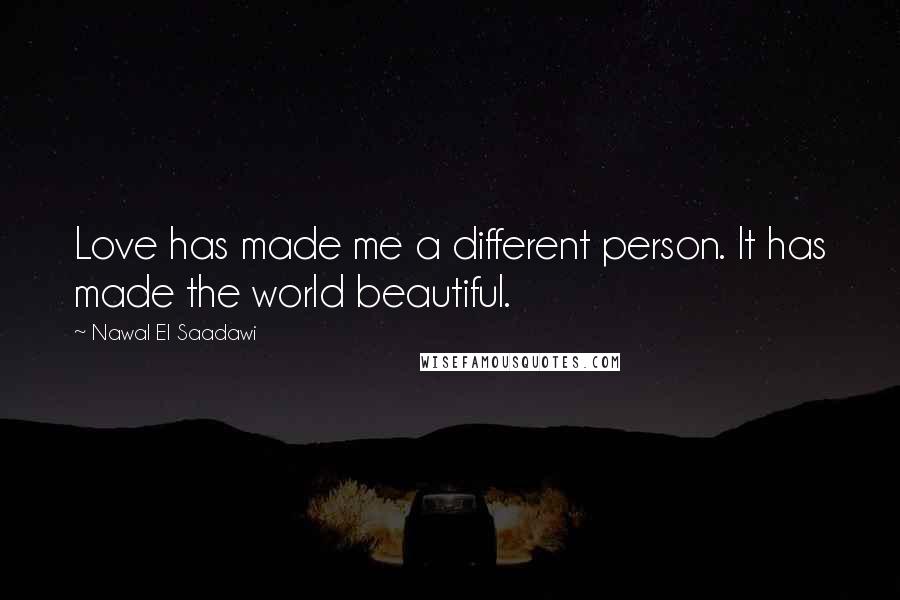 Nawal El Saadawi Quotes: Love has made me a different person. It has made the world beautiful.