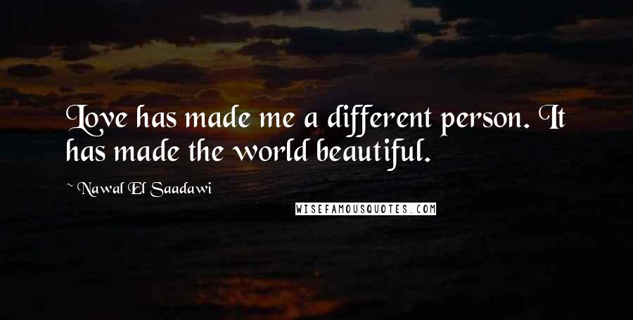 Nawal El Saadawi Quotes: Love has made me a different person. It has made the world beautiful.