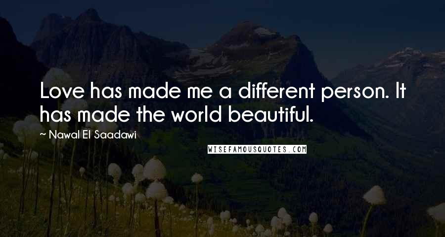 Nawal El Saadawi Quotes: Love has made me a different person. It has made the world beautiful.