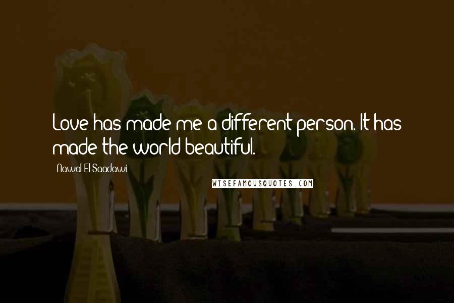 Nawal El Saadawi Quotes: Love has made me a different person. It has made the world beautiful.