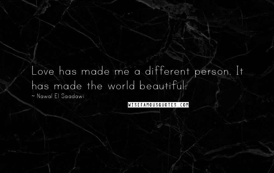 Nawal El Saadawi Quotes: Love has made me a different person. It has made the world beautiful.