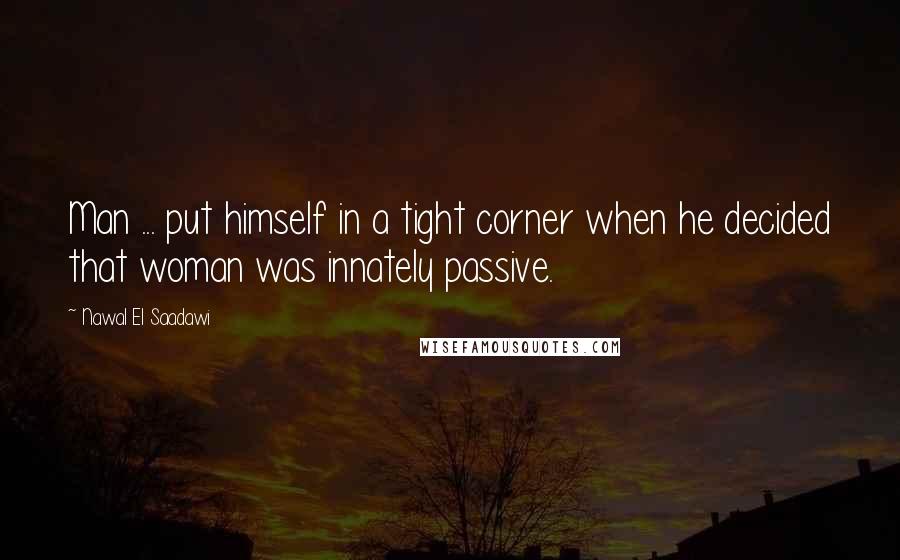 Nawal El Saadawi Quotes: Man ... put himself in a tight corner when he decided that woman was innately passive.