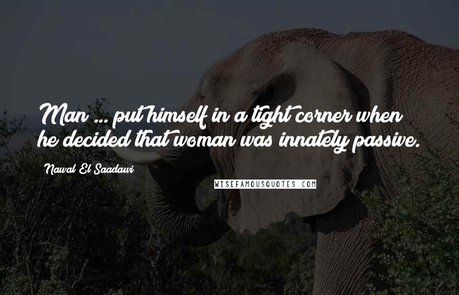 Nawal El Saadawi Quotes: Man ... put himself in a tight corner when he decided that woman was innately passive.