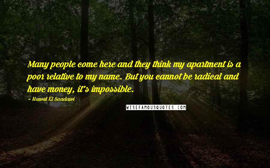 Nawal El Saadawi Quotes: Many people come here and they think my apartment is a poor relative to my name. But you cannot be radical and have money, it's impossible.
