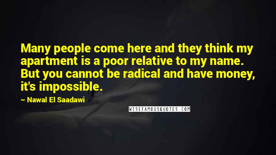 Nawal El Saadawi Quotes: Many people come here and they think my apartment is a poor relative to my name. But you cannot be radical and have money, it's impossible.