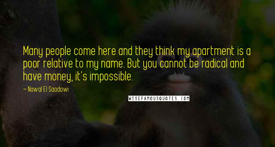 Nawal El Saadawi Quotes: Many people come here and they think my apartment is a poor relative to my name. But you cannot be radical and have money, it's impossible.