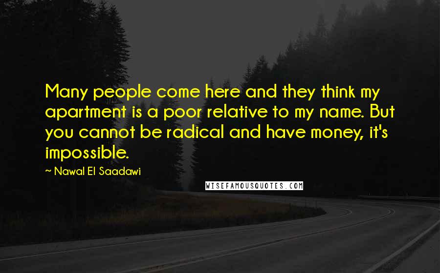 Nawal El Saadawi Quotes: Many people come here and they think my apartment is a poor relative to my name. But you cannot be radical and have money, it's impossible.
