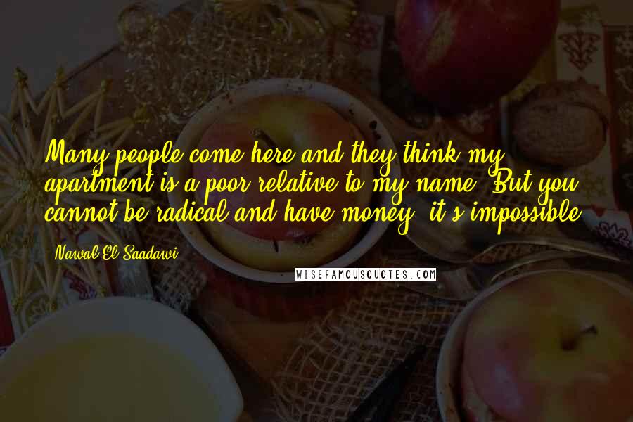 Nawal El Saadawi Quotes: Many people come here and they think my apartment is a poor relative to my name. But you cannot be radical and have money, it's impossible.