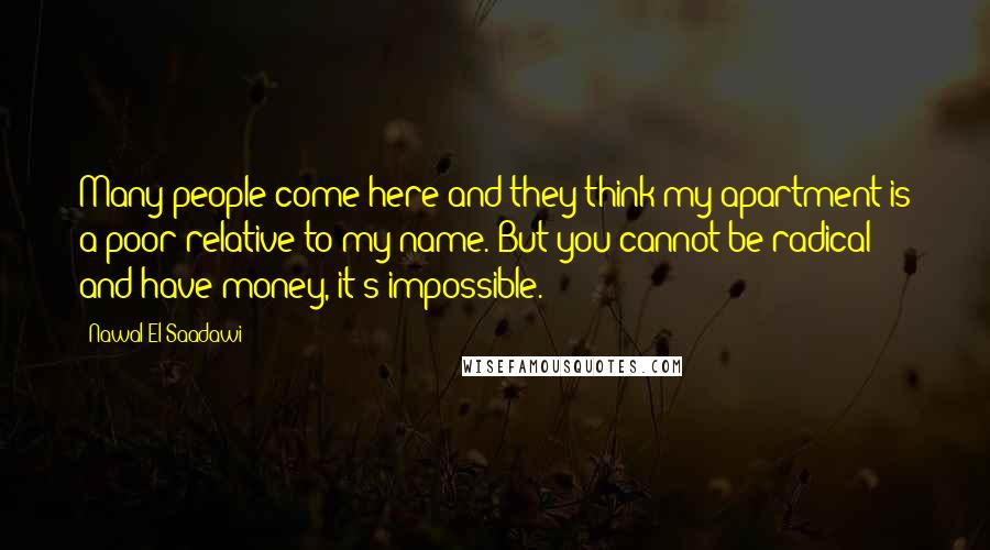 Nawal El Saadawi Quotes: Many people come here and they think my apartment is a poor relative to my name. But you cannot be radical and have money, it's impossible.