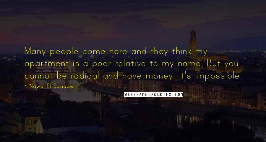 Nawal El Saadawi Quotes: Many people come here and they think my apartment is a poor relative to my name. But you cannot be radical and have money, it's impossible.