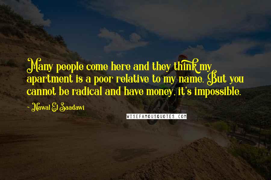 Nawal El Saadawi Quotes: Many people come here and they think my apartment is a poor relative to my name. But you cannot be radical and have money, it's impossible.