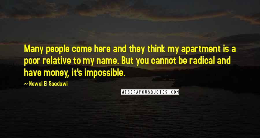 Nawal El Saadawi Quotes: Many people come here and they think my apartment is a poor relative to my name. But you cannot be radical and have money, it's impossible.