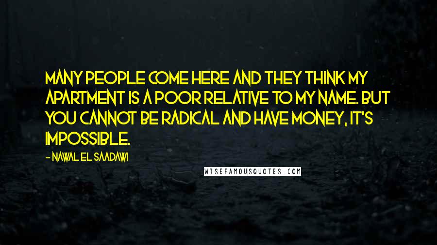Nawal El Saadawi Quotes: Many people come here and they think my apartment is a poor relative to my name. But you cannot be radical and have money, it's impossible.