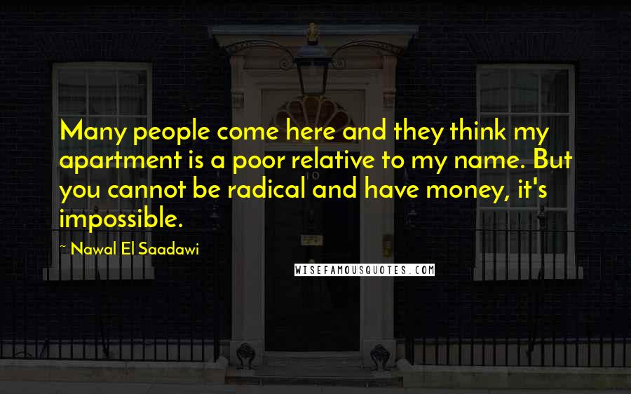 Nawal El Saadawi Quotes: Many people come here and they think my apartment is a poor relative to my name. But you cannot be radical and have money, it's impossible.