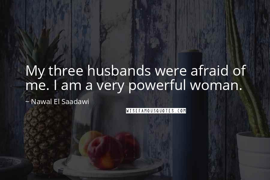 Nawal El Saadawi Quotes: My three husbands were afraid of me. I am a very powerful woman.