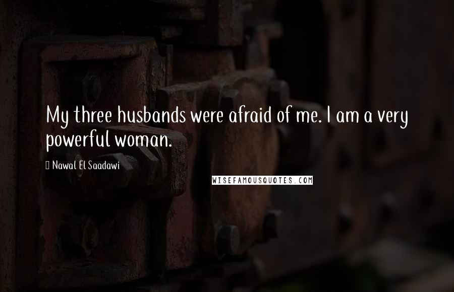 Nawal El Saadawi Quotes: My three husbands were afraid of me. I am a very powerful woman.