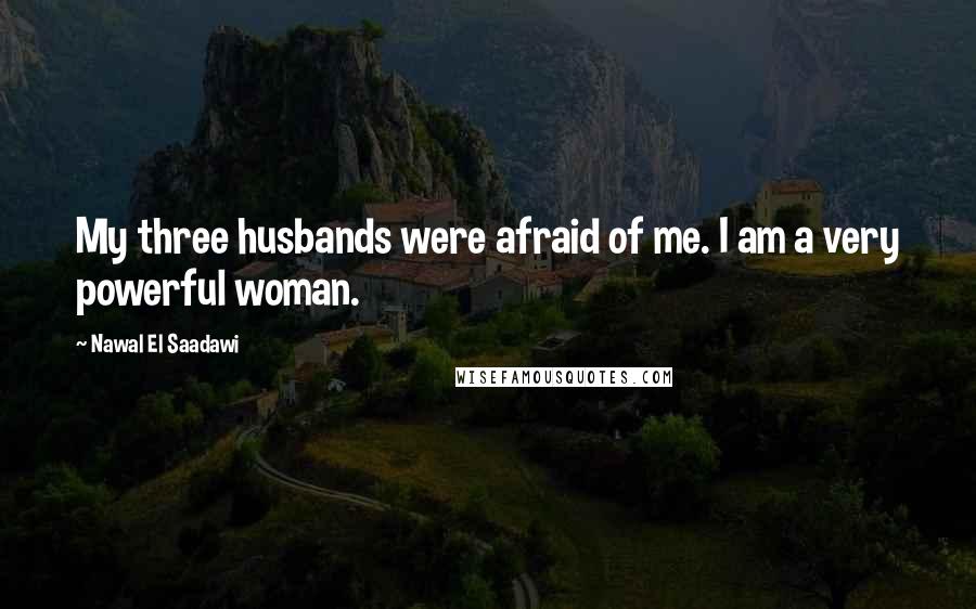 Nawal El Saadawi Quotes: My three husbands were afraid of me. I am a very powerful woman.