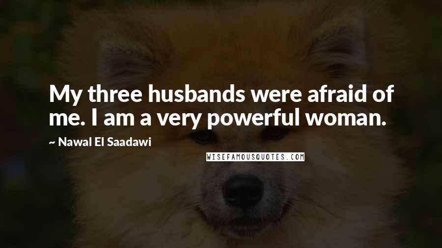 Nawal El Saadawi Quotes: My three husbands were afraid of me. I am a very powerful woman.