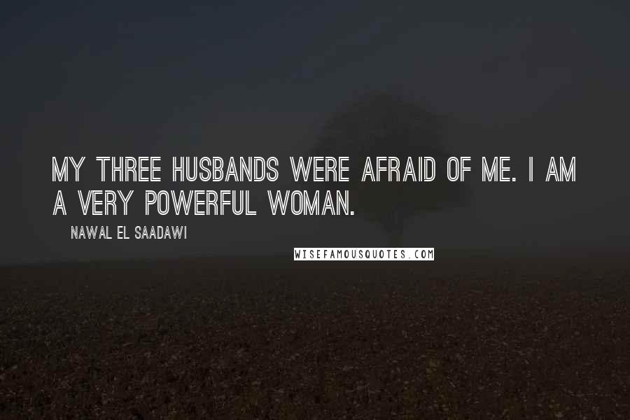 Nawal El Saadawi Quotes: My three husbands were afraid of me. I am a very powerful woman.