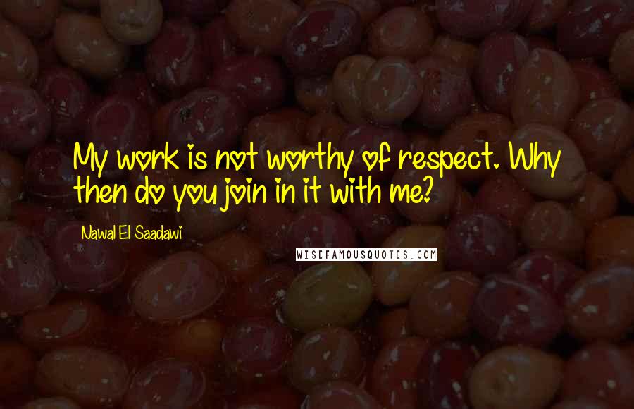 Nawal El Saadawi Quotes: My work is not worthy of respect. Why then do you join in it with me?