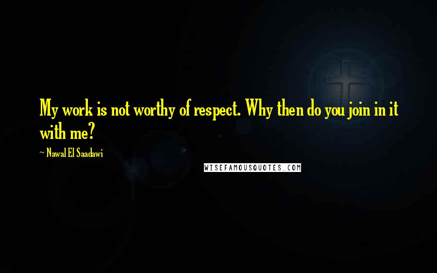 Nawal El Saadawi Quotes: My work is not worthy of respect. Why then do you join in it with me?