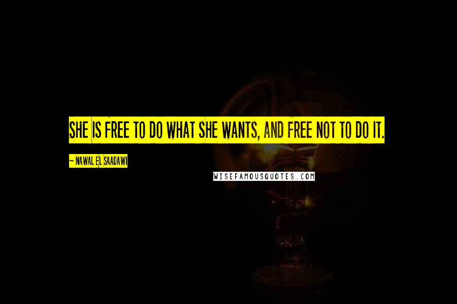 Nawal El Saadawi Quotes: She is free to do what she wants, and free not to do it.