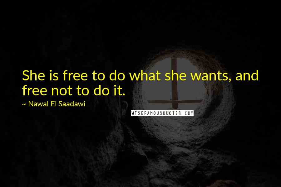 Nawal El Saadawi Quotes: She is free to do what she wants, and free not to do it.