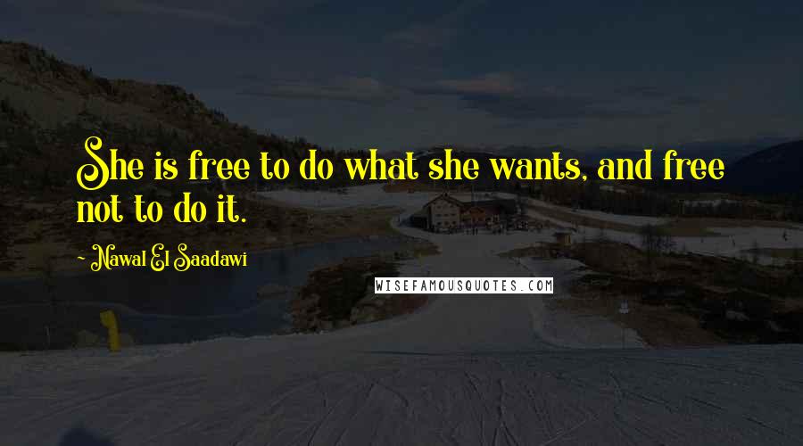 Nawal El Saadawi Quotes: She is free to do what she wants, and free not to do it.