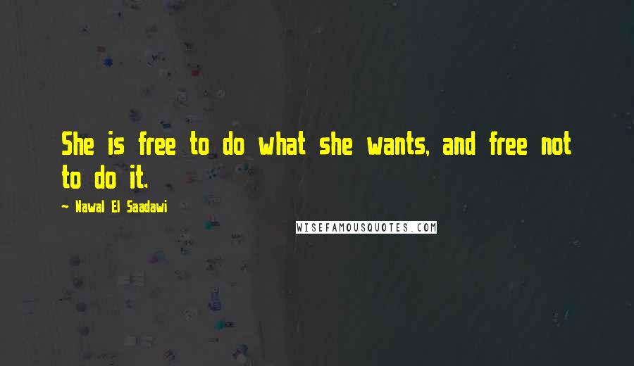 Nawal El Saadawi Quotes: She is free to do what she wants, and free not to do it.