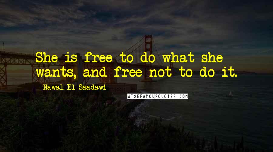 Nawal El Saadawi Quotes: She is free to do what she wants, and free not to do it.