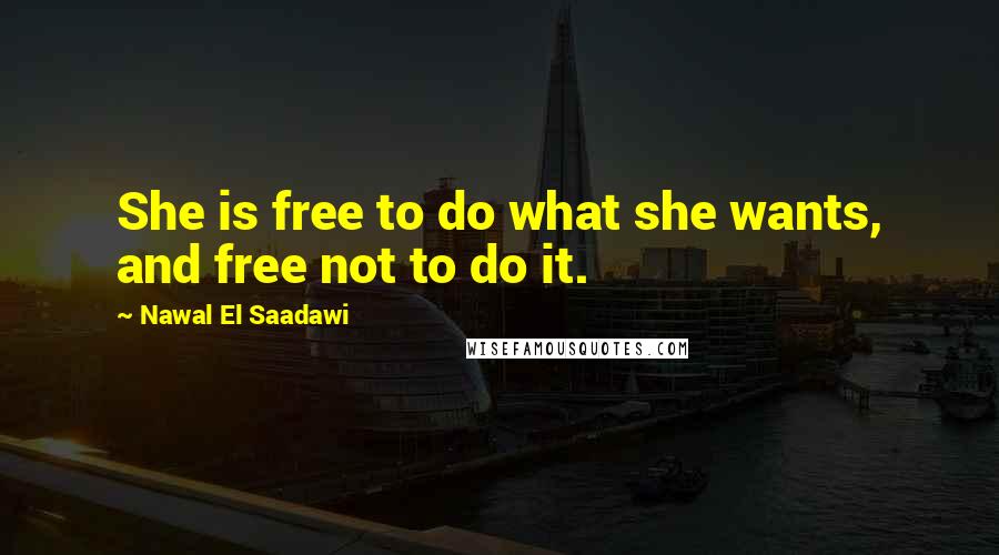 Nawal El Saadawi Quotes: She is free to do what she wants, and free not to do it.