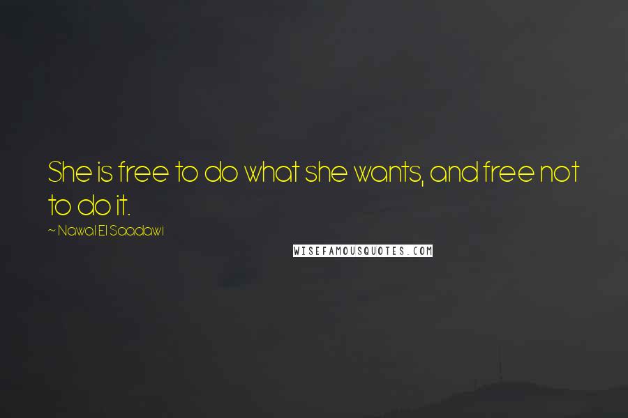 Nawal El Saadawi Quotes: She is free to do what she wants, and free not to do it.