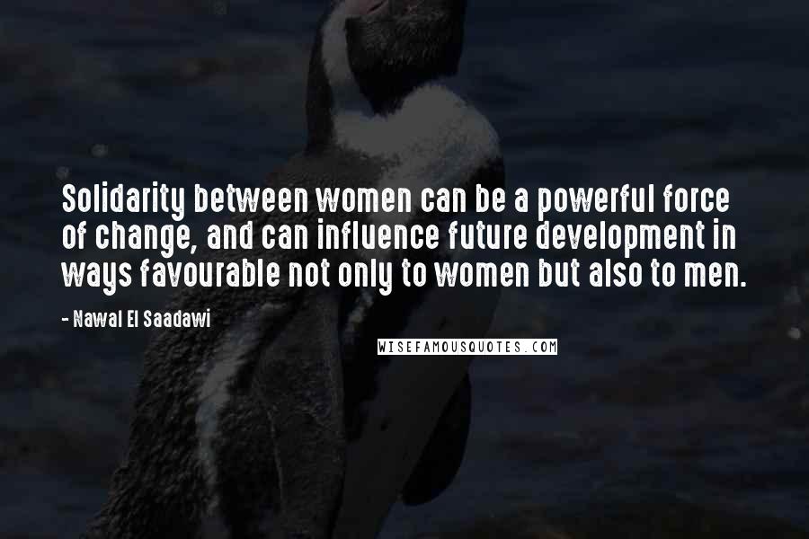 Nawal El Saadawi Quotes: Solidarity between women can be a powerful force of change, and can influence future development in ways favourable not only to women but also to men.