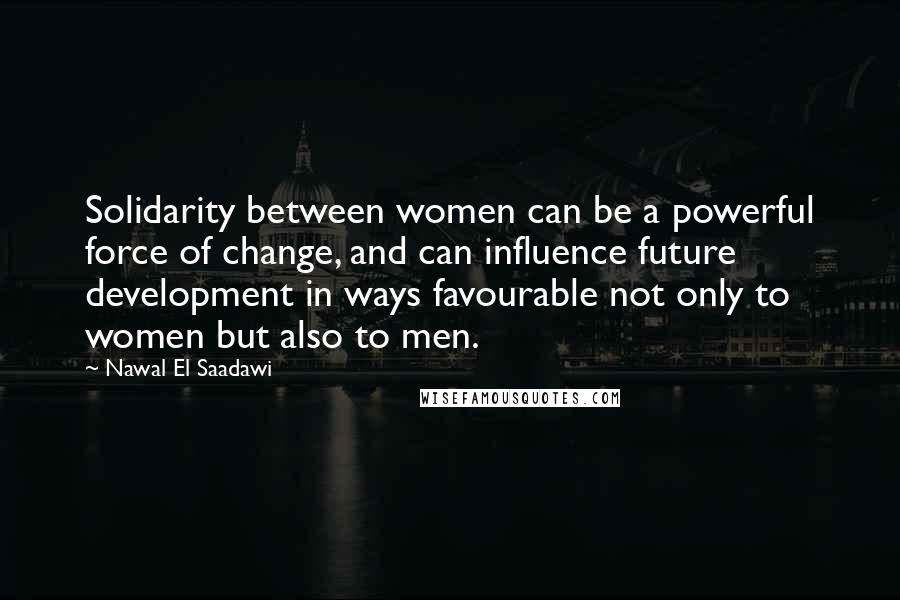 Nawal El Saadawi Quotes: Solidarity between women can be a powerful force of change, and can influence future development in ways favourable not only to women but also to men.