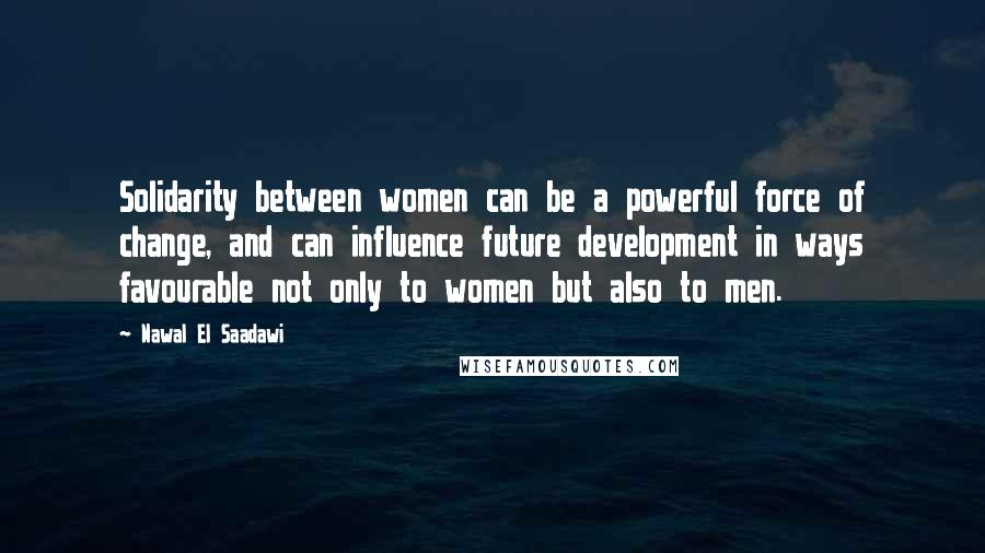 Nawal El Saadawi Quotes: Solidarity between women can be a powerful force of change, and can influence future development in ways favourable not only to women but also to men.