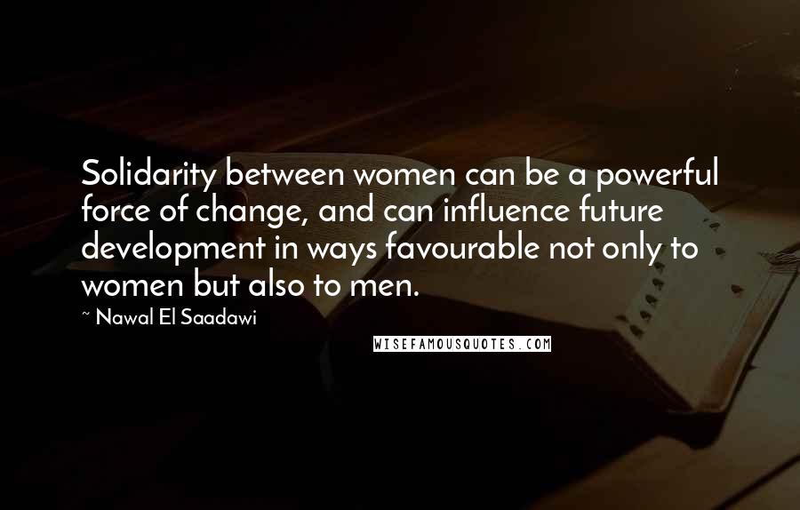 Nawal El Saadawi Quotes: Solidarity between women can be a powerful force of change, and can influence future development in ways favourable not only to women but also to men.