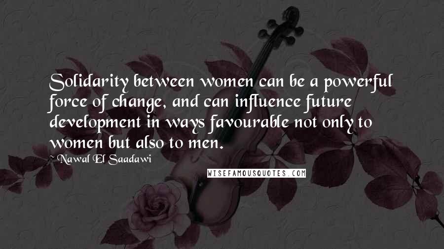 Nawal El Saadawi Quotes: Solidarity between women can be a powerful force of change, and can influence future development in ways favourable not only to women but also to men.